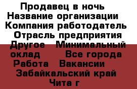 Продавец в ночь › Название организации ­ Компания-работодатель › Отрасль предприятия ­ Другое › Минимальный оклад ­ 1 - Все города Работа » Вакансии   . Забайкальский край,Чита г.